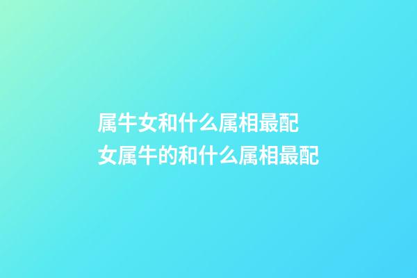 属牛女和什么属相最配 女属牛的和什么属相最配-第1张-观点-玄机派